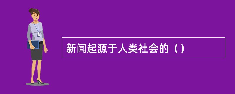 新闻起源于人类社会的（）