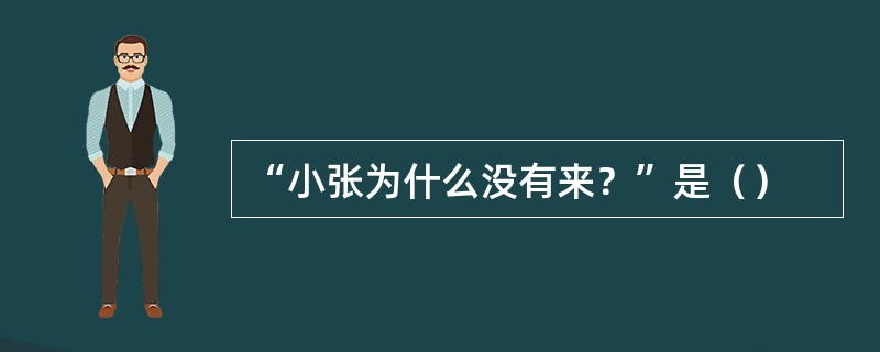 “小张为什么没有来？”是（）