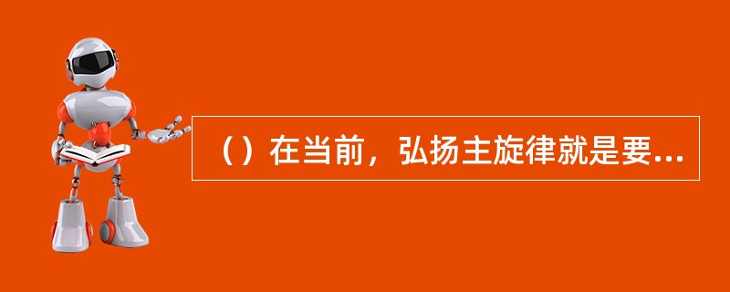 （）在当前，弘扬主旋律就是要在文艺创作多题库力倡导一切有利于发扬的思想和精神。