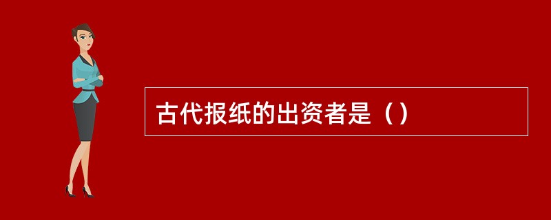 古代报纸的出资者是（）