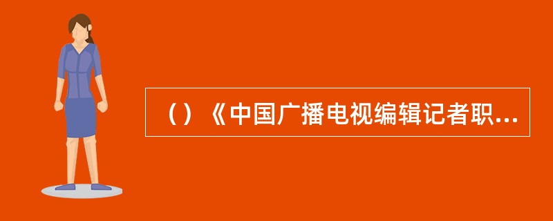 （）《中国广播电视编辑记者职业道德准则》在“责任”部分要求：广播电视编辑记者所从事的事业，担负着的崇高使命和社会责任。