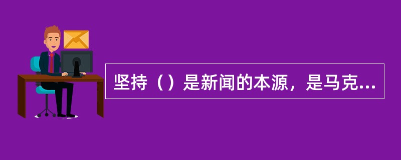 坚持（）是新闻的本源，是马克思主义新闻观的一个基本观点。