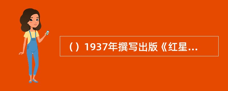 （）1937年撰写出版《红星照耀中国》(《西行漫记》)一书，第一次真实生动地向全世界介绍了中共领导的革命斗争。