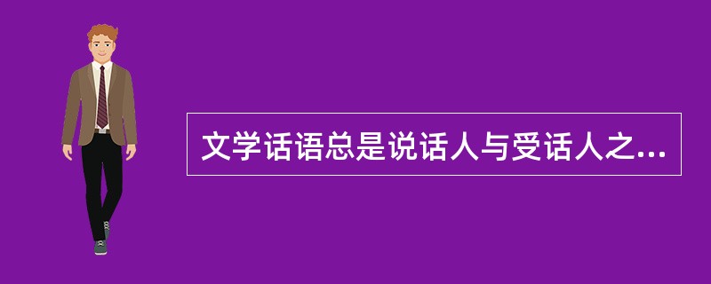 文学话语总是说话人与受话人之间在特定语境中通过本文而展开的沟通活动（）