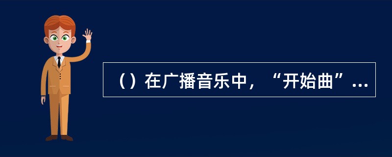 （）在广播音乐中，“开始曲”属于。