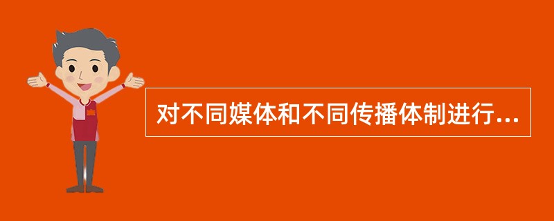 对不同媒体和不同传播体制进行的整体研究属于理论新闻学中的（）