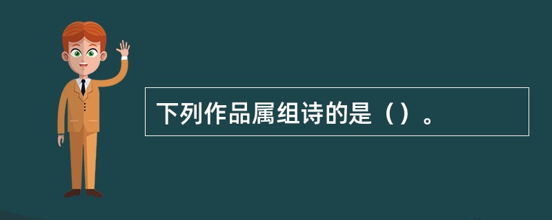 下列作品属组诗的是（）。