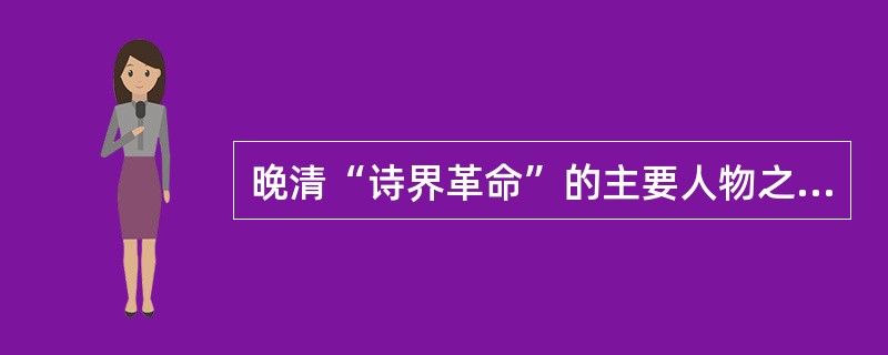 晚清“诗界革命”的主要人物之一是（）