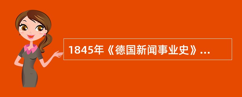 1845年《德国新闻事业史》的出版，标志着新闻学开始超越单纯的业务研究，从历史发展的宏观角度揭示新闻活动的客观规律，其作者是（）