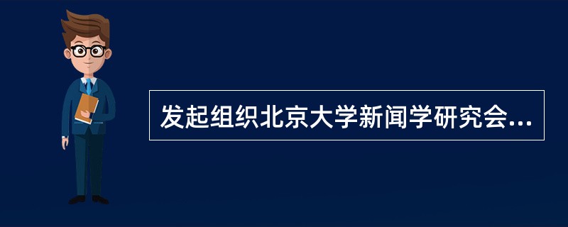 发起组织北京大学新闻学研究会并被推为会长的是（）。