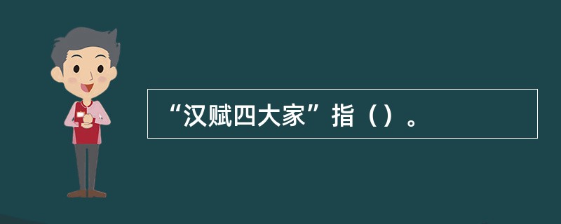 “汉赋四大家”指（）。