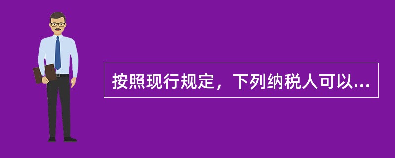 按照现行规定，下列纳税人可以被认定为一般纳税人的有()。