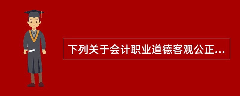 下列关于会计职业道德客观公正的表述中，不正确的有()。