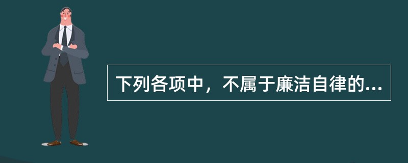 下列各项中，不属于廉洁自律的要求有()。