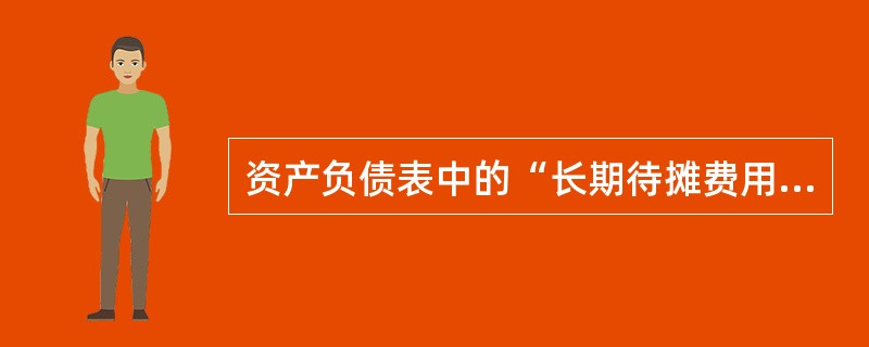 资产负债表中的“长期待摊费用”项目应根据“长期待摊费用”科目的余额直接填列。()