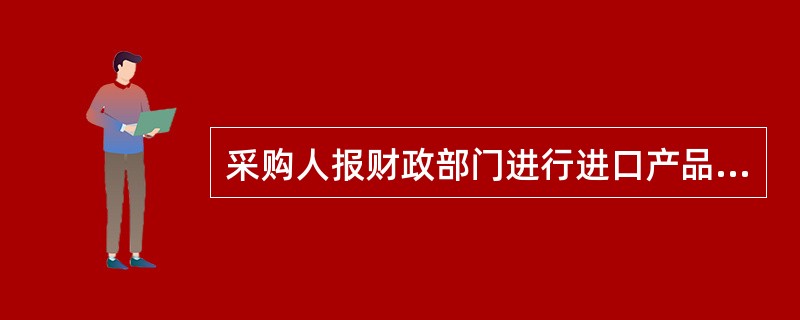 采购人报财政部门进行进口产品采购审核时，应当出具（  ）等材料。