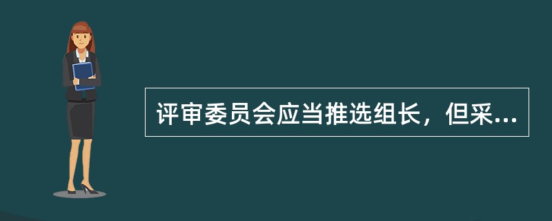 评审委员会应当推选组长，但采购人代表不得担任组长。