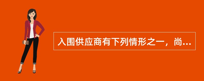 入围供应商有下列情形之一，尚未签订框架协议的，取消其入围资格;已经签订框架协议的，解除与其签订的框架协议:（  ）