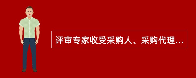 评审专家收受采购人、采购代理机构或供应商的贿赂，将禁止其参加政府采购评审活动，并依法追究其法律责任。