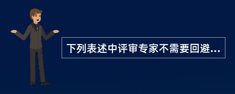 下列表述中评审专家不需要回避的有: