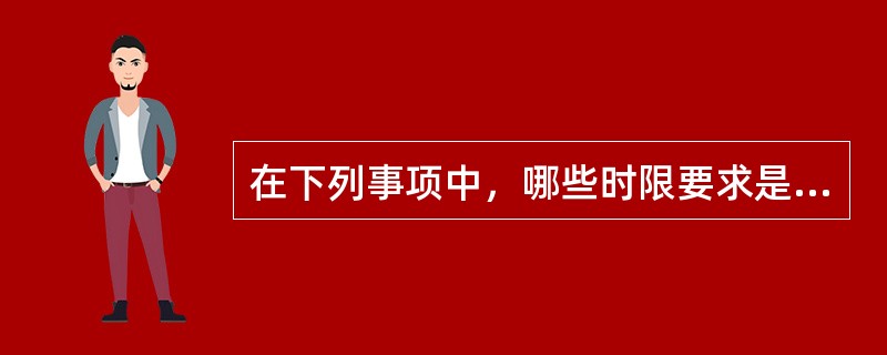 在下列事项中，哪些时限要求是合规的?