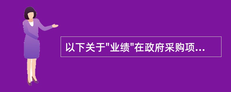 以下关于"业绩"在政府采购项目中的说法错误的有: