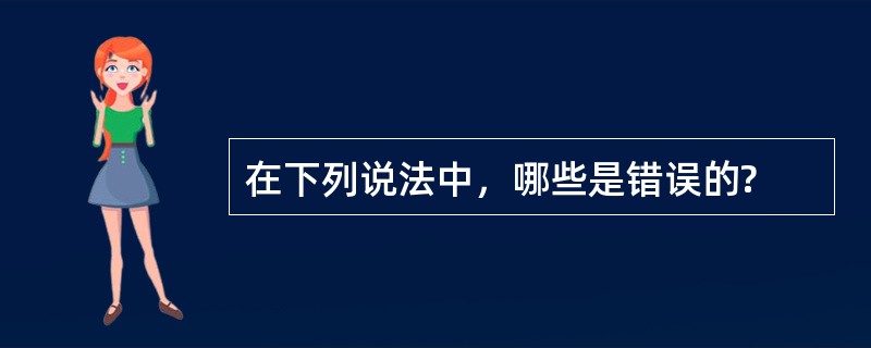 在下列说法中，哪些是错误的?