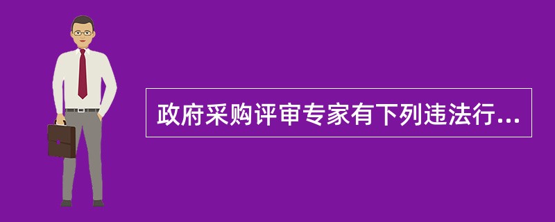 政府采购评审专家有下列违法行为的，其评审意见无效，不得获取评审费;有违法所得的，没收违法所得;给他人造成损失的,依法承担民事责任:(  )