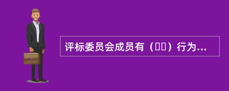 评标委员会成员有（  ）行为之一的，其评审意见无效，并不得获取评审劳务报酬和报销异地评审差旅费。