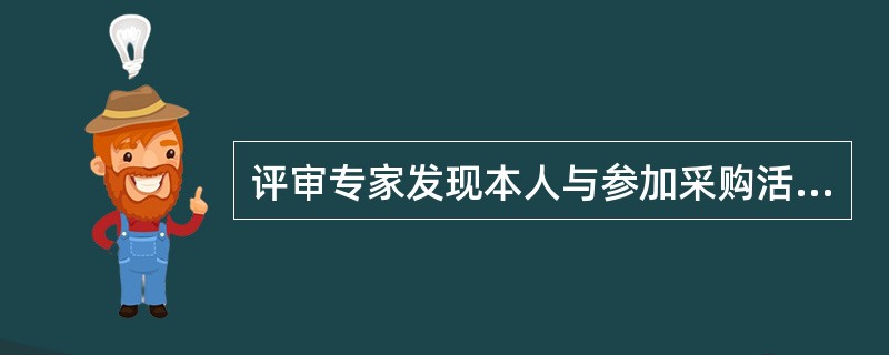 评审专家发现本人与参加采购活动的供应商有利害关系的(  )。