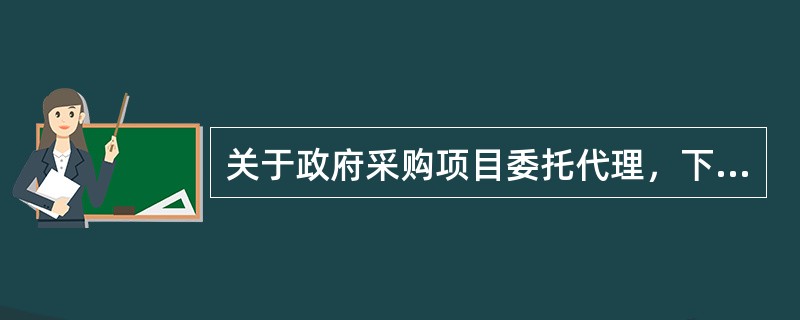 关于政府采购项目委托代理，下列说法正确的是（  ）