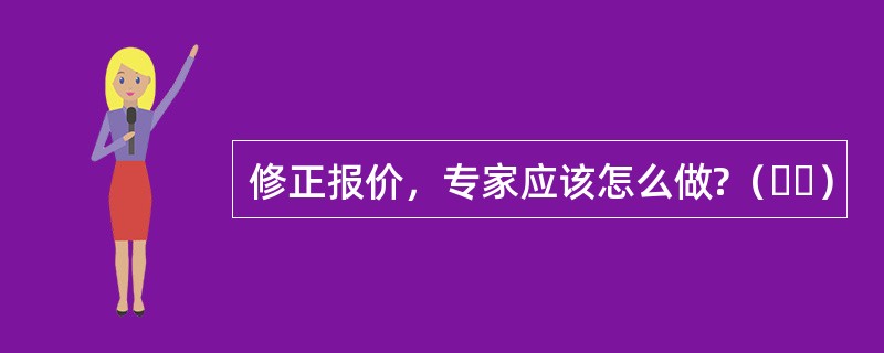 修正报价，专家应该怎么做?（  ）