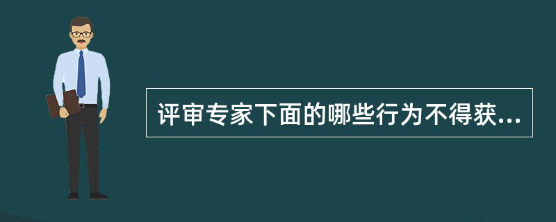 评审专家下面的哪些行为不得获取劳务报酬、报销差旅费?（  ）