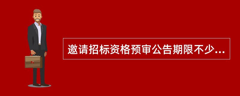 邀请招标资格预审公告期限不少于（  ）工作日。（  ）