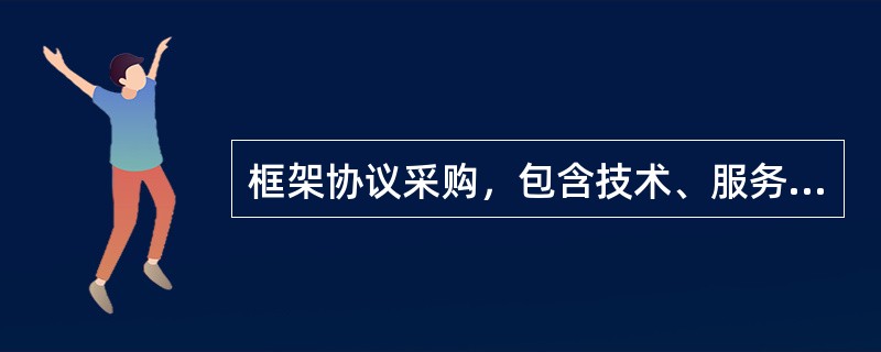 框架协议采购，包含技术、服务等标准明确、统一，需要多次重复采购的货物、服务和工程。