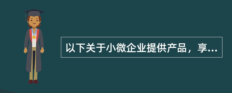 以下关于小微企业提供产品，享受价格扣除政策说法正确的是: