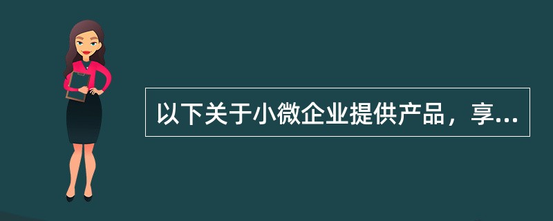 以下关于小微企业提供产品，享受价格扣除政策说法正确的是: