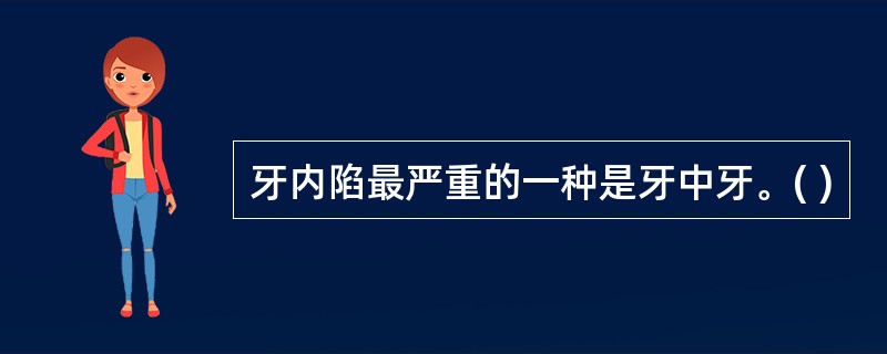 牙内陷最严重的一种是牙中牙。( )