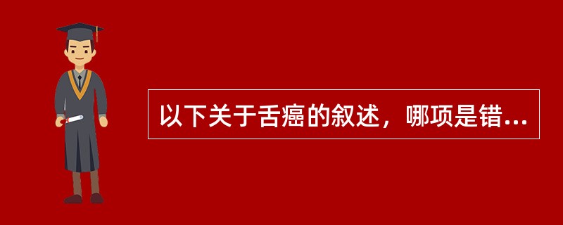 以下关于舌癌的叙述，哪项是错误的( )