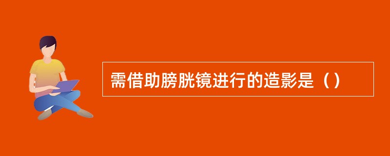 需借助膀胱镜进行的造影是（）