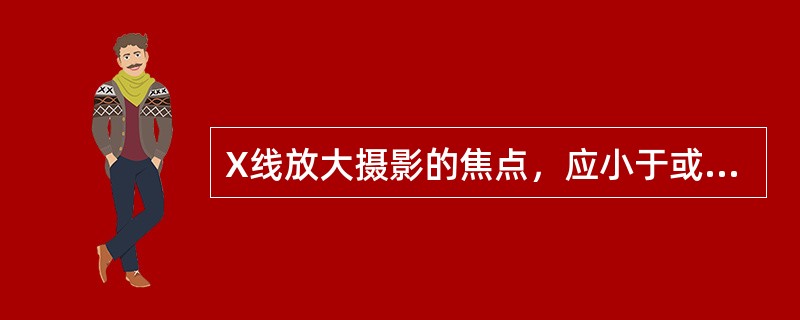 X线放大摄影的焦点，应小于或等于（）