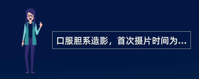 口服胆系造影，首次摄片时间为服药后（）