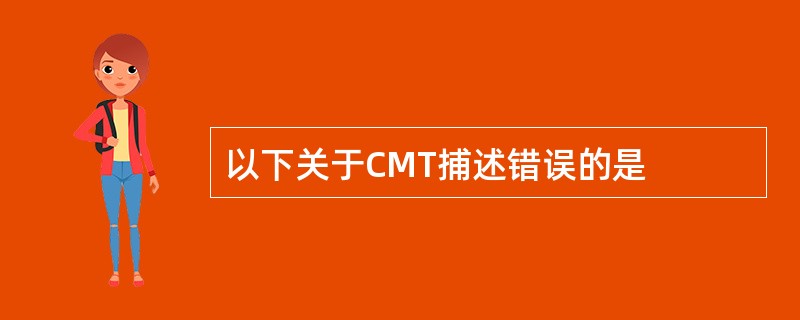 以下关于CMT捕述错误的是