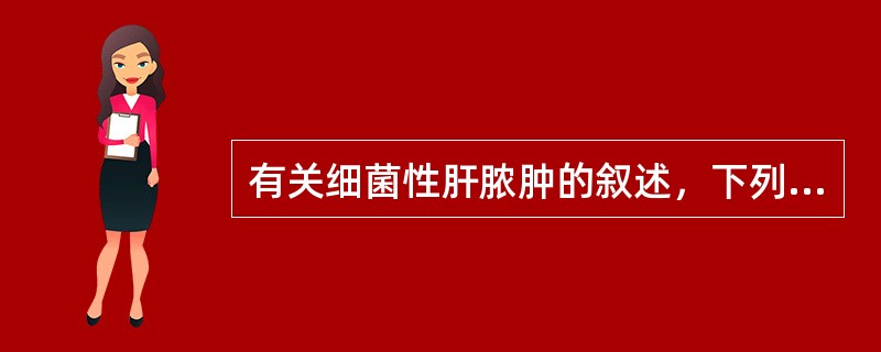 有关细菌性肝脓肿的叙述，下列不恰当的是()