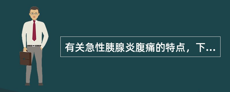 有关急性胰腺炎腹痛的特点，下列不正确的是()