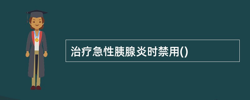 治疗急性胰腺炎时禁用()