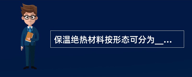 保温绝热材料按形态可分为______、______、______及______四种。