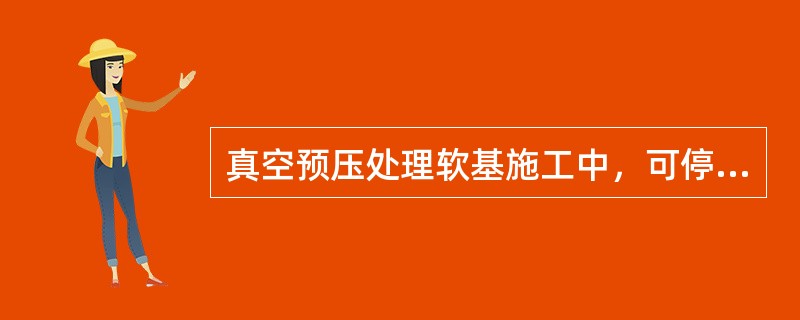 真空预压处理软基施工中，可停止抽气的条件有( )。