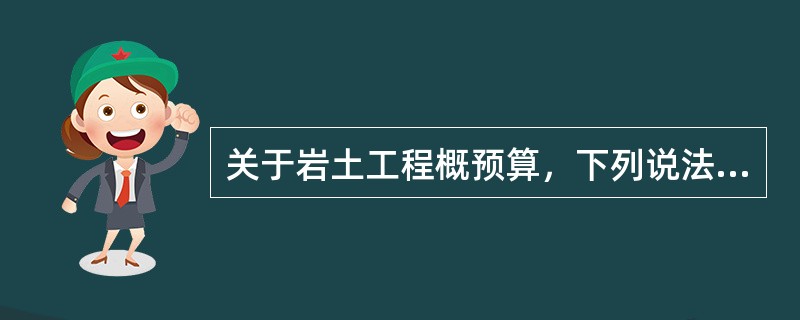 关于岩土工程概预算，下列说法正确的是（）。