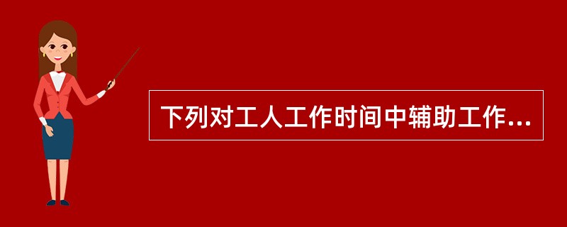 下列对工人工作时间中辅助工作时间的理解，正确的是（）。